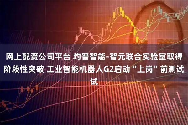 网上配资公司平台 均普智能-智元联合实验室取得阶段性突破 工业智能机器人G2启动“上岗”前测试