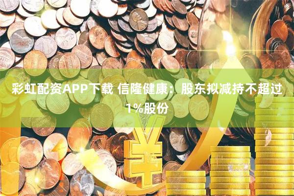彩虹配资APP下载 信隆健康：股东拟减持不超过1%股份