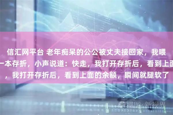 信汇网平台 老年痴呆的公公被丈夫接回家，我喂公公饭时，他忽然塞我一本存折，小声说道：快走，我打开存折后，看到上面的余额，瞬间就腿软了