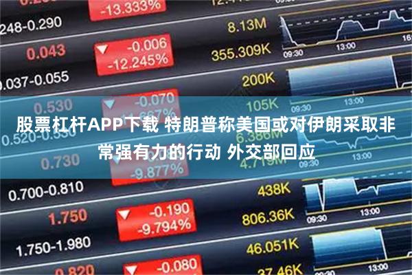 股票杠杆APP下载 特朗普称美国或对伊朗采取非常强有力的行动 外交部回应