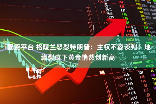 i配资平台 格陵兰怒怼特朗普：主权不容谈判！地缘裂痕下黄金悄然创新高