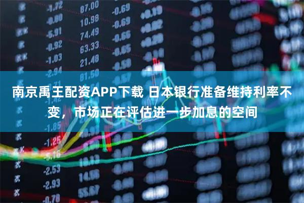 南京禹王配资APP下载 日本银行准备维持利率不变，市场正在评估进一步加息的空间