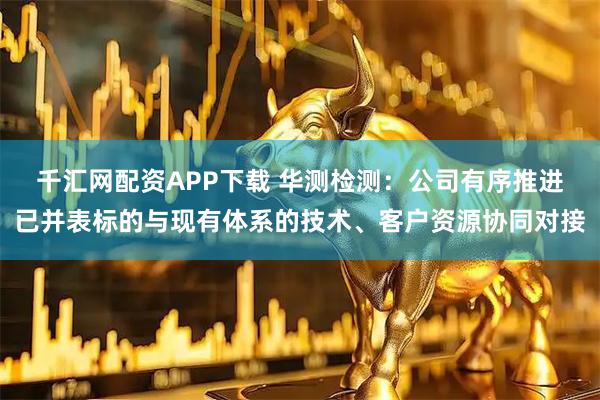 千汇网配资APP下载 华测检测：公司有序推进已并表标的与现有体系的技术、客户资源协同对接