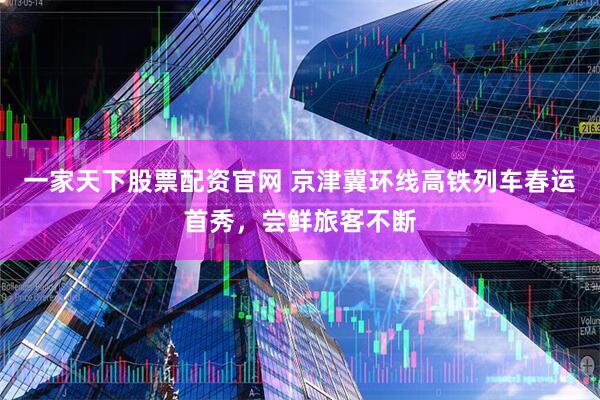 一家天下股票配资官网 京津冀环线高铁列车春运首秀，尝鲜旅客不断
