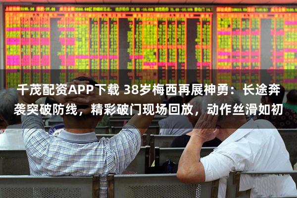 千茂配资APP下载 38岁梅西再展神勇：长途奔袭突破防线，精彩破门现场回放，动作丝滑如初