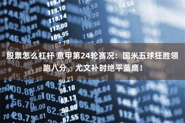 股票怎么杠杆 意甲第24轮赛况：国米五球狂胜领跑八分，尤文补时绝平蓝鹰！