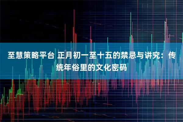 至慧策略平台 正月初一至十五的禁忌与讲究：传统年俗里的文化密码