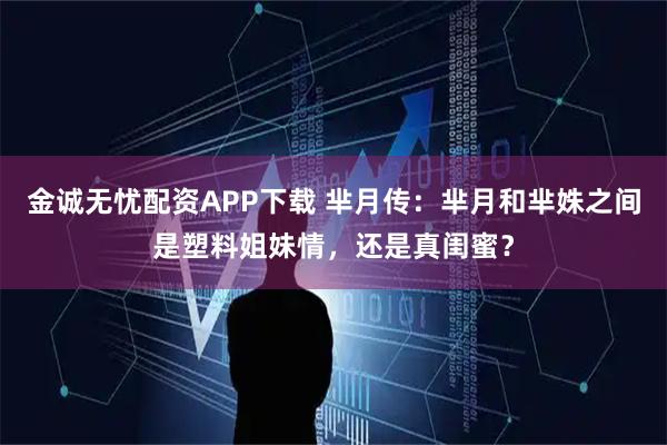 金诚无忧配资APP下载 芈月传：芈月和芈姝之间是塑料姐妹情，还是真闺蜜？