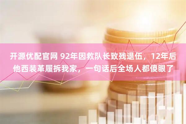 开源优配官网 92年因救队长致残退伍，12年后他西装革履拆我家，一句话后全场人都傻眼了