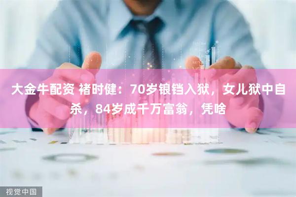 大金牛配资 褚时健：70岁锒铛入狱，女儿狱中自杀，84岁成千万富翁，凭啥