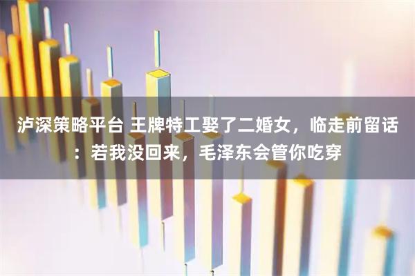 泸深策略平台 王牌特工娶了二婚女，临走前留话：若我没回来，毛泽东会管你吃穿