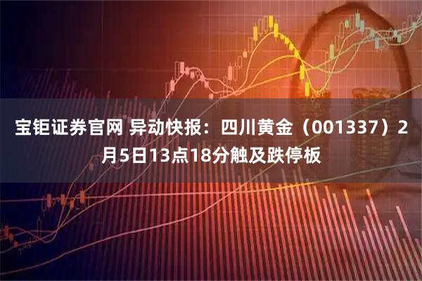 宝钜证券官网 异动快报:四川黄金(001337)2月5日13点18分触及跌停板