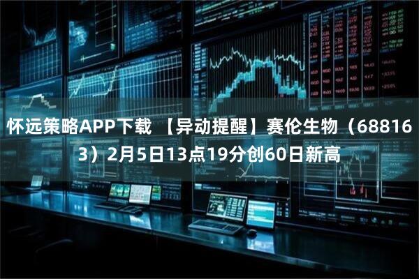 怀远策略APP下载 【异动提醒】赛伦生物（688163）2月5日13点19分创60日新高