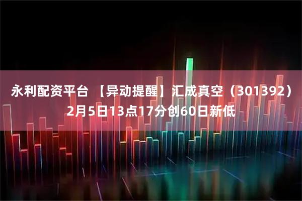 永利配资平台 【异动提醒】汇成真空（301392）2月5日13点17分创60日新低