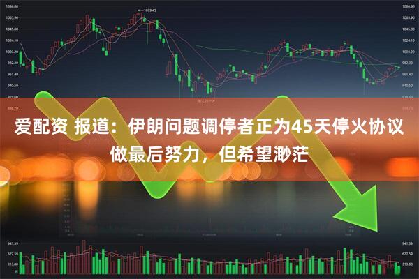 爱配资 报道:伊朗问题调停者正为45天停火协议做最后努力,但希望渺茫