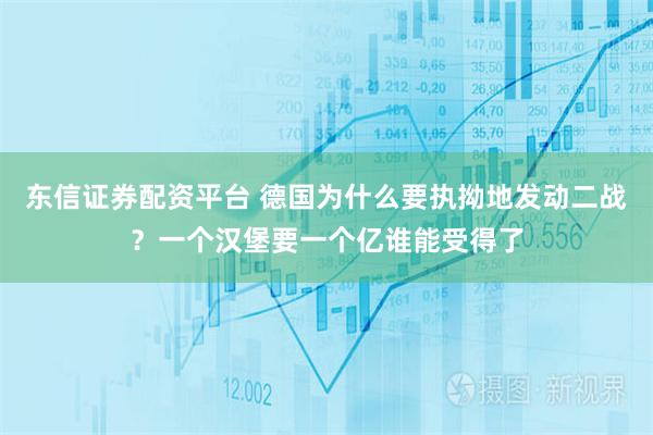 东信证券配资平台 德国为什么要执拗地发动二战？一个汉堡要一个亿谁能受得了