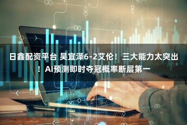 日鑫配资平台 吴宜泽6-2艾伦！三大能力太突出！AI预测即时夺冠概率断层第一