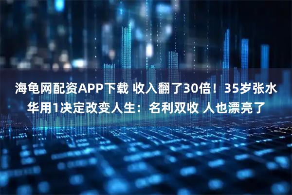 海龟网配资APP下载 收入翻了30倍!35岁张水华用1决定改变人生:名利双收 人也漂亮了