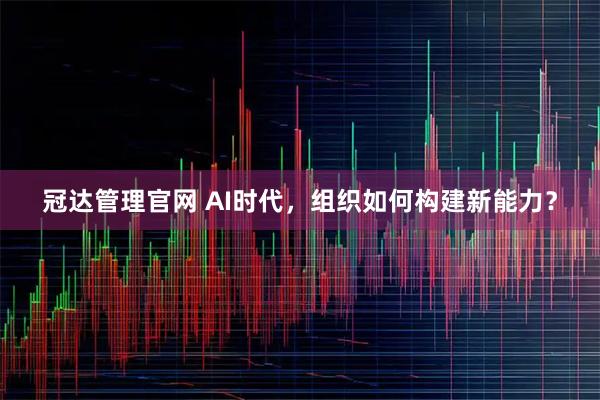 冠达管理官网 AI时代，组织如何构建新能力？