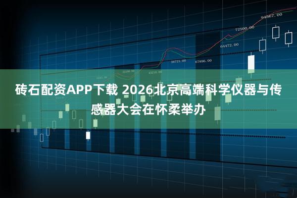 砖石配资APP下载 2026北京高端科学仪器与传感器大会在怀柔举办