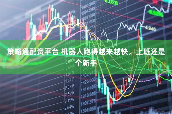 策略通配资平台 机器人跑得越来越快，上班还是个新手