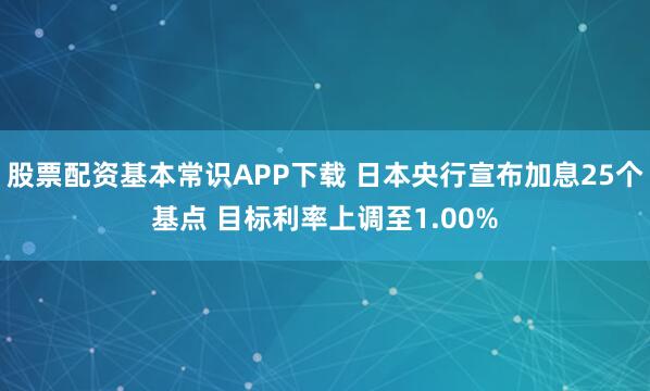 股票配资基本常识APP下载 日本央行宣布加息25个基点 目标利率上调至1.00%