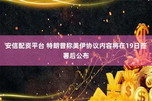 安信配资平台 特朗普称美伊协议内容将在19日签署后公布