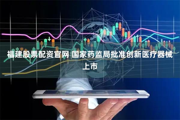 福建股票配资官网 国家药监局批准创新医疗器械上市