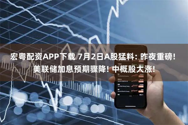 宏粤配资APP下载 7月2日A股猛料: 昨夜重磅! 美联储加息预期骤降! 中概股大涨!
