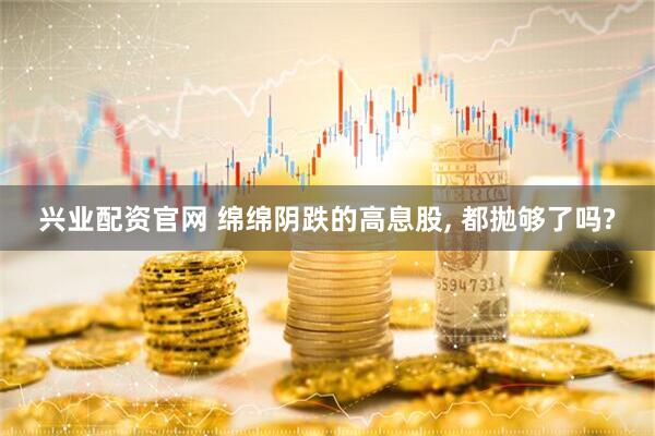 兴业配资官网 绵绵阴跌的高息股, 都拋够了吗?